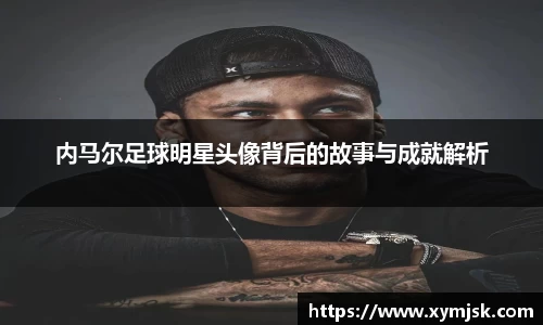 内马尔足球明星头像背后的故事与成就解析