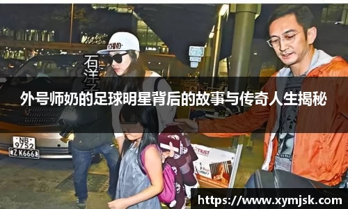 外号师奶的足球明星背后的故事与传奇人生揭秘