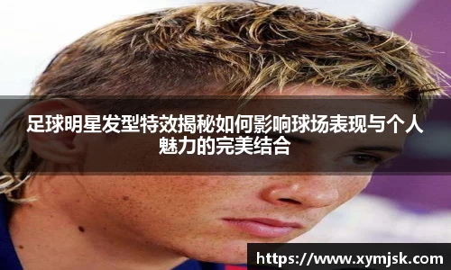 足球明星发型特效揭秘如何影响球场表现与个人魅力的完美结合