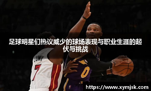 足球明星们热议威少的球场表现与职业生涯的起伏与挑战