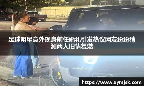 足球明星意外现身前任婚礼引发热议网友纷纷猜测两人旧情复燃
