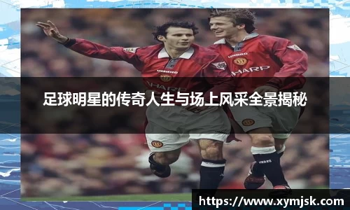 足球明星的传奇人生与场上风采全景揭秘