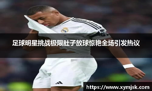 足球明星挑战极限肚子放球惊艳全场引发热议