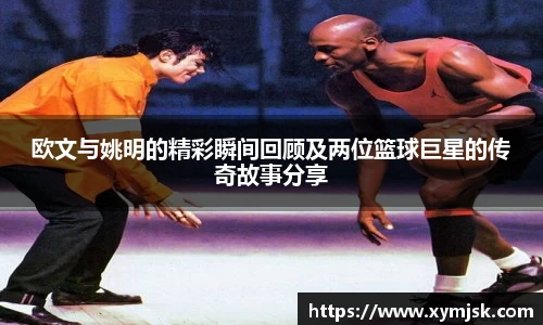 欧文与姚明的精彩瞬间回顾及两位篮球巨星的传奇故事分享