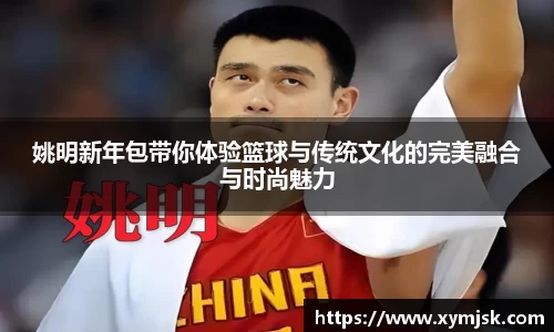 姚明新年包带你体验篮球与传统文化的完美融合与时尚魅力