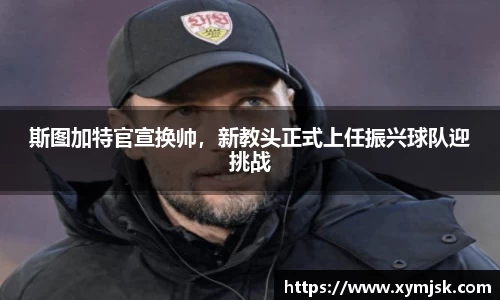 斯图加特官宣换帅，新教头正式上任振兴球队迎挑战