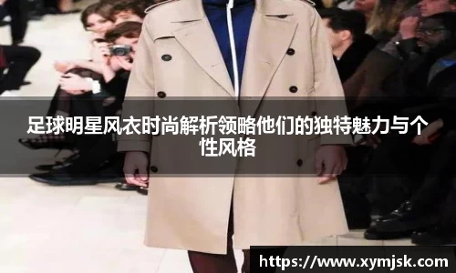 足球明星风衣时尚解析领略他们的独特魅力与个性风格