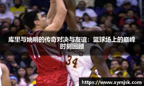 库里与姚明的传奇对决与友谊：篮球场上的巅峰时刻回顾