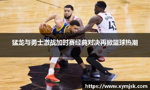 猛龙与勇士激战加时赛经典对决再掀篮球热潮