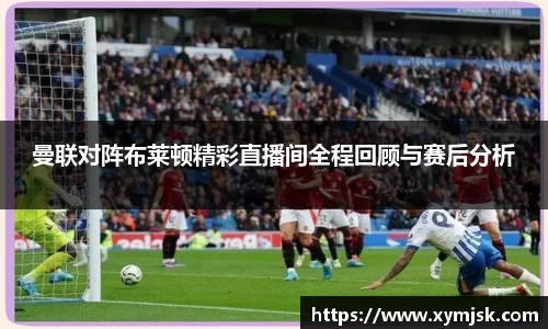 曼联对阵布莱顿精彩直播间全程回顾与赛后分析