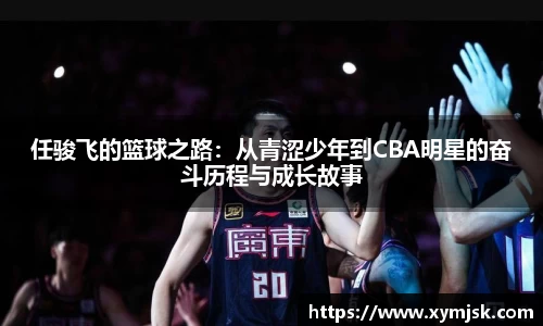 任骏飞的篮球之路：从青涩少年到CBA明星的奋斗历程与成长故事