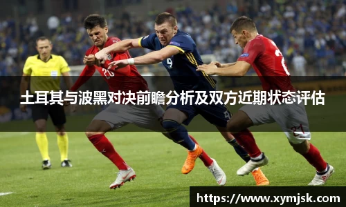 土耳其与波黑对决前瞻分析及双方近期状态评估