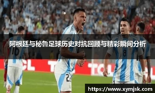 阿根廷与秘鲁足球历史对抗回顾与精彩瞬间分析