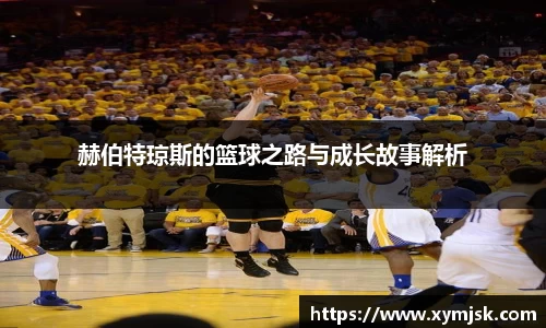 赫伯特琼斯的篮球之路与成长故事解析
