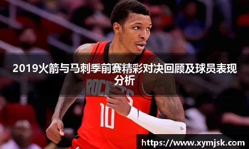 2019火箭与马刺季前赛精彩对决回顾及球员表现分析