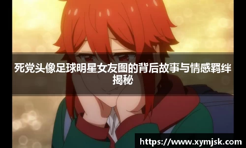 死党头像足球明星女友图的背后故事与情感羁绊揭秘