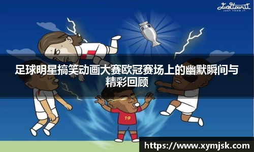 足球明星搞笑动画大赛欧冠赛场上的幽默瞬间与精彩回顾