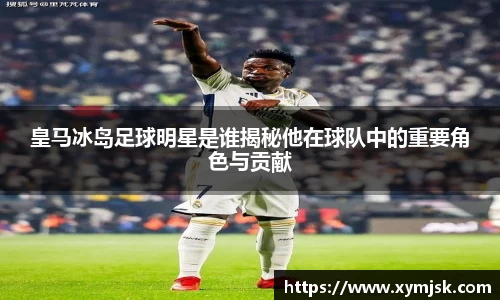 皇马冰岛足球明星是谁揭秘他在球队中的重要角色与贡献
