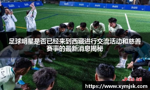 足球明星是否已经来到西藏进行交流活动和慈善赛事的最新消息揭秘